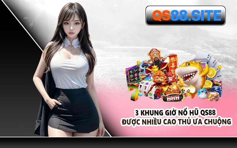 3 Khung Giờ Nổ Hũ QS88 Được Nhiều Cao Thủ Ưa Chuộng