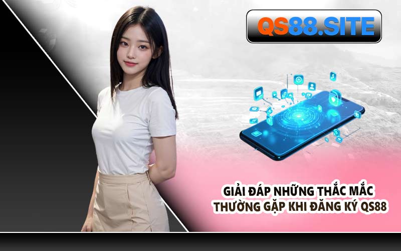 Giải Đáp Những Thắc Mắc Thường Gặp Khi Đăng Ký QS88