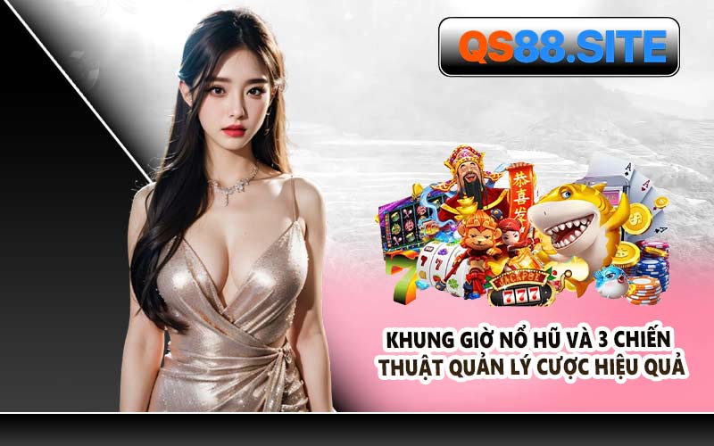 Khung Giờ Nổ Hũ Và 3 Chiến Thuật Quản Lý Cược Hiệu Quả
