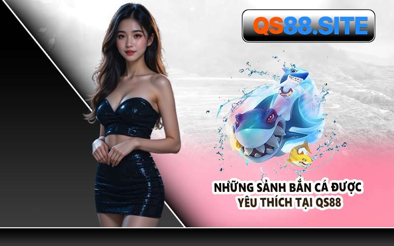 Những Sảnh Bắn Cá Được Yêu Thích Tại QS88