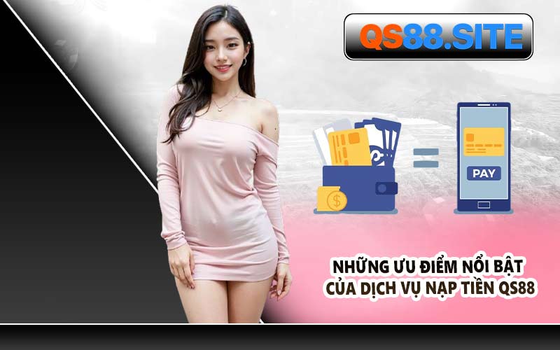 Những Ưu Điểm Nổi Bật Của Dịch Vụ Nạp Tiền QS88